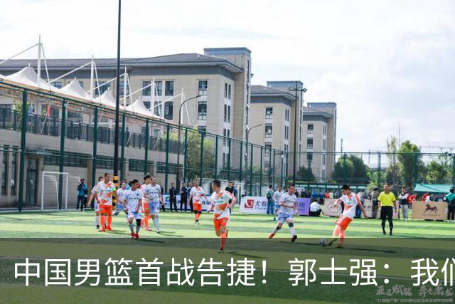 中国男篮首战告捷！郭士强：我们暴露了三个问题，还有提升空间