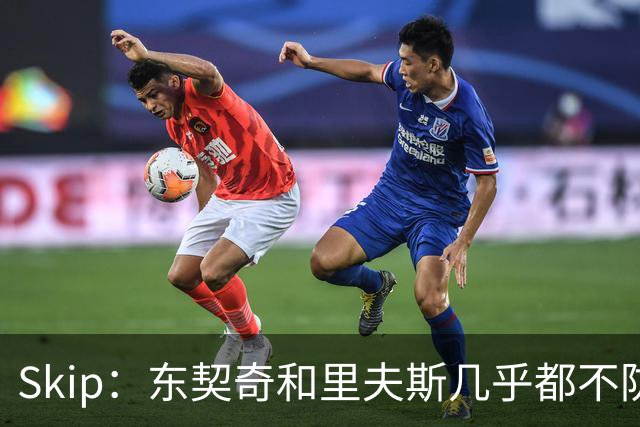 Skip：东契奇和里夫斯几乎都不防守 里夫斯真是尽力了&但总被点名